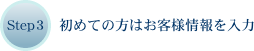 Step3 初めての方はお客様情報を入力!